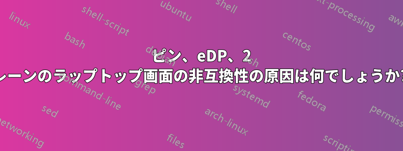 30 ピン、eDP、2 レーンのラップトップ画面の非互換性の原因は何でしょうか?