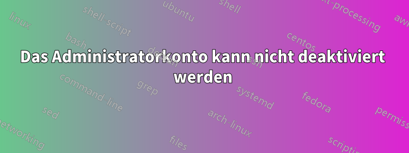 Das Administratorkonto kann nicht deaktiviert werden