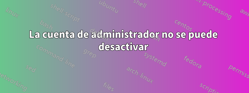 La cuenta de administrador no se puede desactivar
