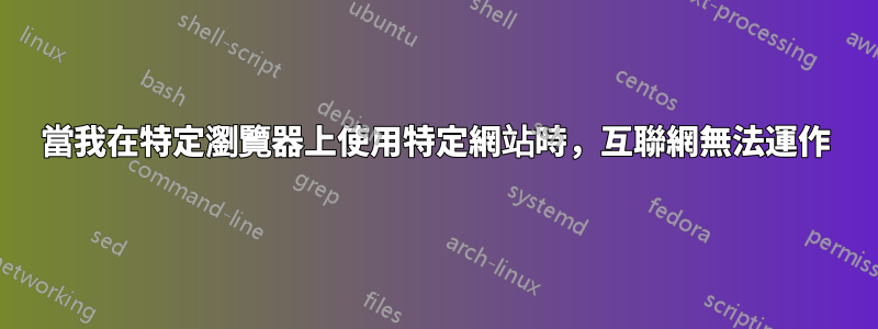 當我在特定瀏覽器上使用特定網站時，互聯網無法運作