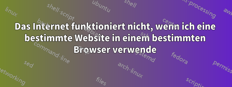 Das Internet funktioniert nicht, wenn ich eine bestimmte Website in einem bestimmten Browser verwende