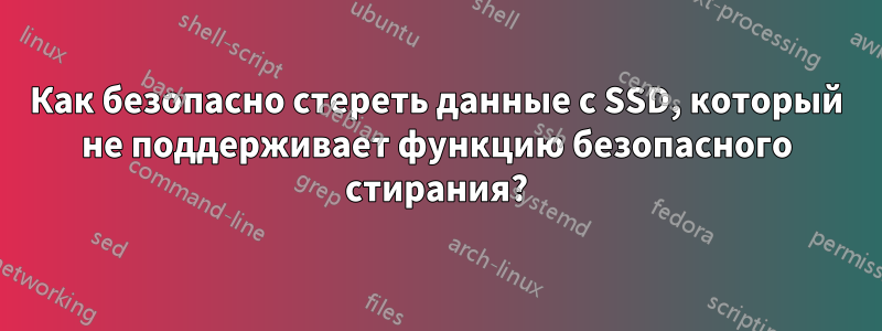 Как безопасно стереть данные с SSD, который не поддерживает функцию безопасного стирания?