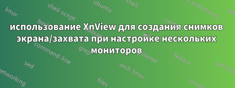 использование XnView для создания снимков экрана/захвата при настройке нескольких мониторов