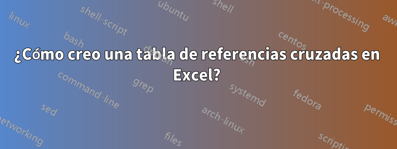 ¿Cómo creo una tabla de referencias cruzadas en Excel?