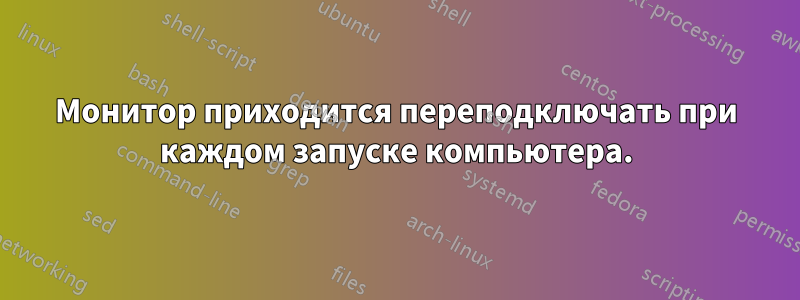 Монитор приходится переподключать при каждом запуске компьютера.