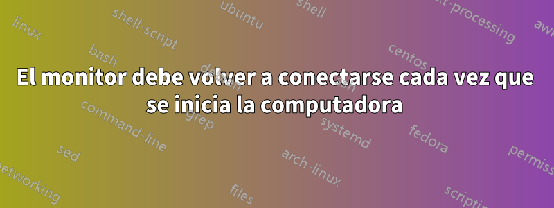 El monitor debe volver a conectarse cada vez que se inicia la computadora