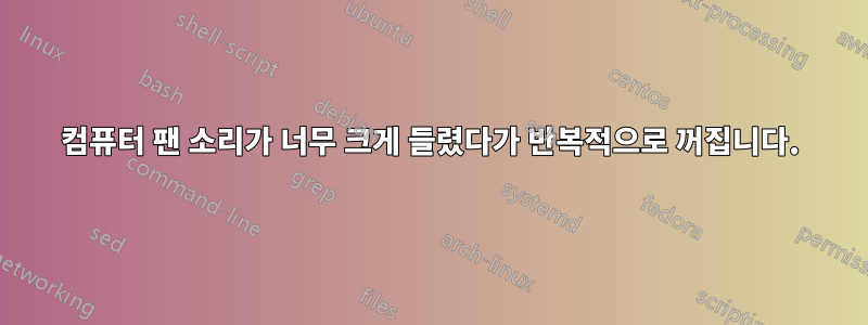 컴퓨터 팬 소리가 너무 크게 들렸다가 반복적으로 꺼집니다.