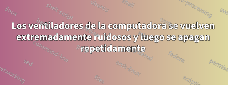 Los ventiladores de la computadora se vuelven extremadamente ruidosos y luego se apagan repetidamente