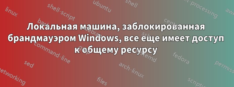 Локальная машина, заблокированная брандмауэром Windows, все еще имеет доступ к общему ресурсу