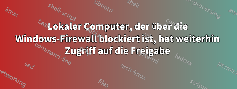 Lokaler Computer, der über die Windows-Firewall blockiert ist, hat weiterhin Zugriff auf die Freigabe