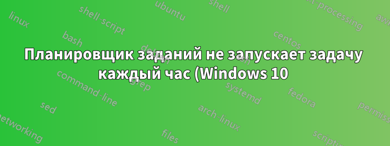Планировщик заданий не запускает задачу каждый час (Windows 10)