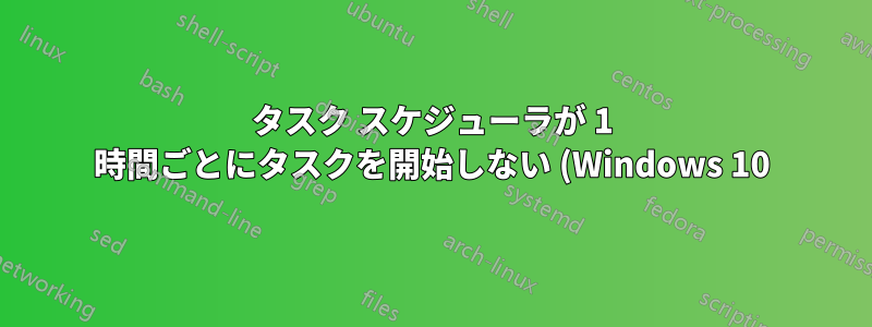 タスク スケジューラが 1 時間ごとにタスクを開始しない (Windows 10)