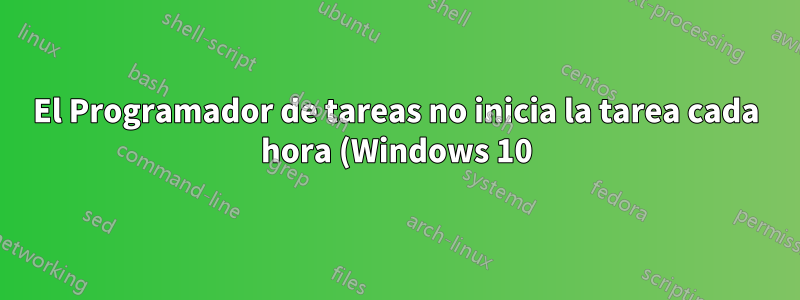 El Programador de tareas no inicia la tarea cada hora (Windows 10)