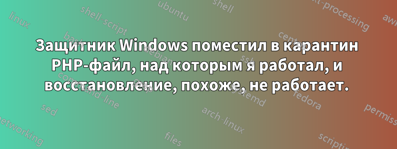 Защитник Windows поместил в карантин PHP-файл, над которым я работал, и восстановление, похоже, не работает.