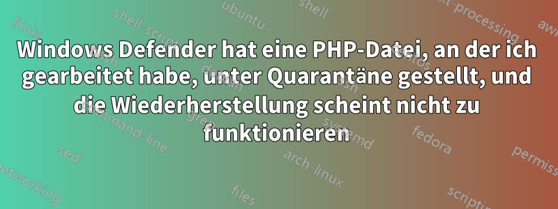 Windows Defender hat eine PHP-Datei, an der ich gearbeitet habe, unter Quarantäne gestellt, und die Wiederherstellung scheint nicht zu funktionieren