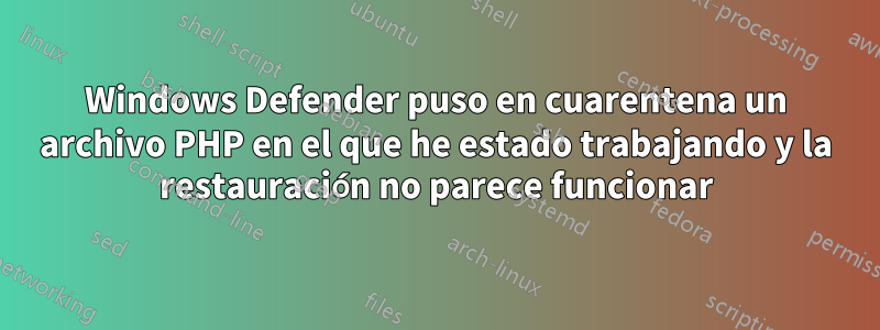 Windows Defender puso en cuarentena un archivo PHP en el que he estado trabajando y la restauración no parece funcionar