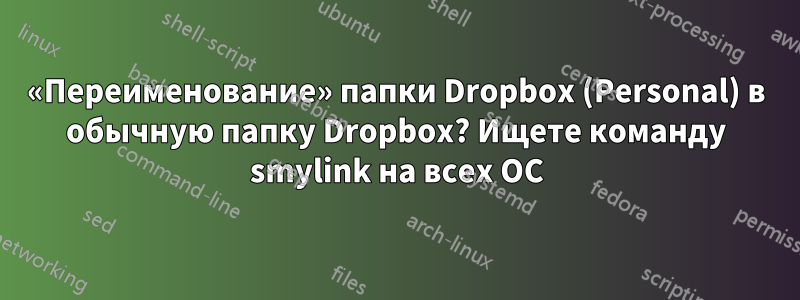 «Переименование» папки Dropbox (Personal) в обычную папку Dropbox? Ищете команду smylink на всех ОС