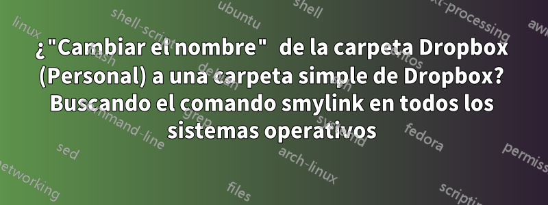 ¿"Cambiar el nombre" de la carpeta Dropbox (Personal) a una carpeta simple de Dropbox? Buscando el comando smylink en todos los sistemas operativos