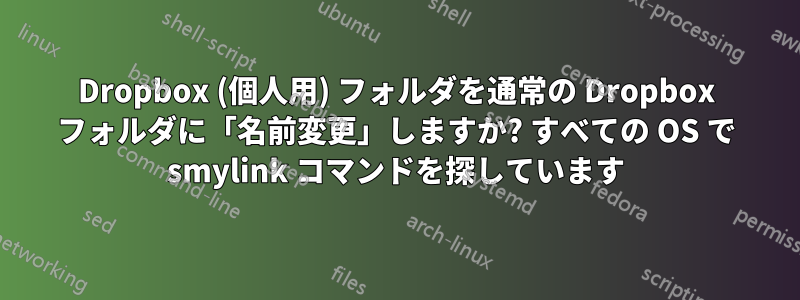 Dropbox (個人用) フォルダを通常の Dropbox フォルダに「名前変更」しますか? すべての OS で smylink コマンドを探しています