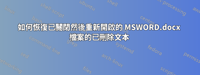 如何恢復已關閉然後重新開啟的 MSWORD.docx 檔案的已刪除文本