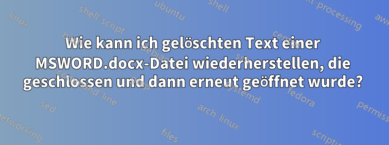 Wie kann ich gelöschten Text einer MSWORD.docx-Datei wiederherstellen, die geschlossen und dann erneut geöffnet wurde?
