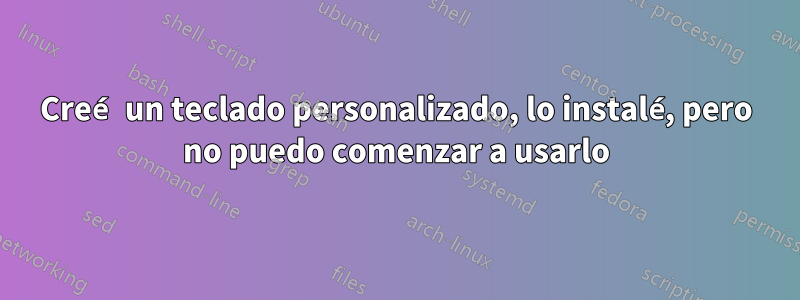 Creé un teclado personalizado, lo instalé, pero no puedo comenzar a usarlo