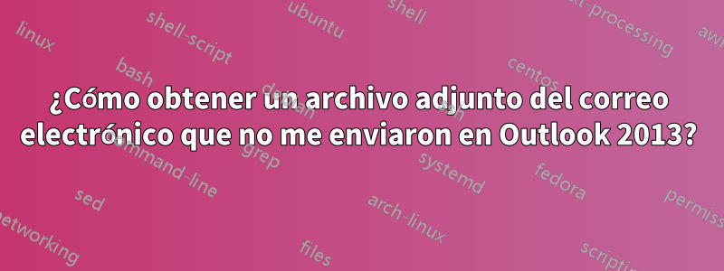 ¿Cómo obtener un archivo adjunto del correo electrónico que no me enviaron en Outlook 2013?