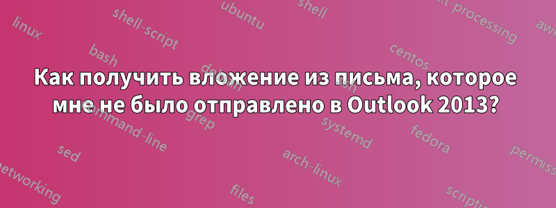 Как получить вложение из письма, которое мне не было отправлено в Outlook 2013?