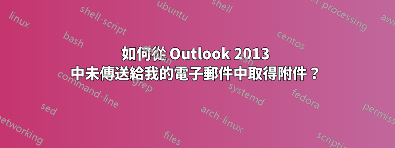 如何從 Outlook 2013 中未傳送給我的電子郵件中取得附件？