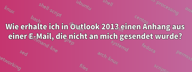 Wie erhalte ich in Outlook 2013 einen Anhang aus einer E-Mail, die nicht an mich gesendet wurde?