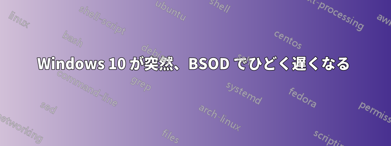 Windows 10 が突然、BSOD でひどく遅くなる