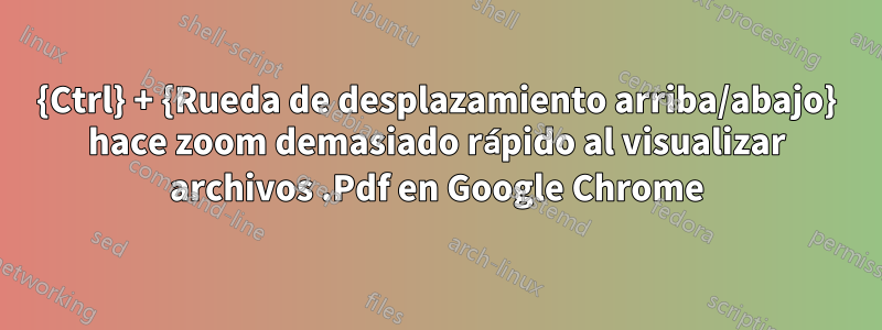 {Ctrl} + {Rueda de desplazamiento arriba/abajo} hace zoom demasiado rápido al visualizar archivos .Pdf en Google Chrome