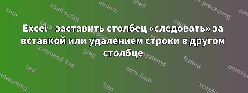 Excel - заставить столбец «следовать» за вставкой или удалением строки в другом столбце