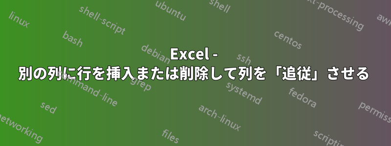 Excel - 別の列に行を挿入または削除して列を「追従」させる