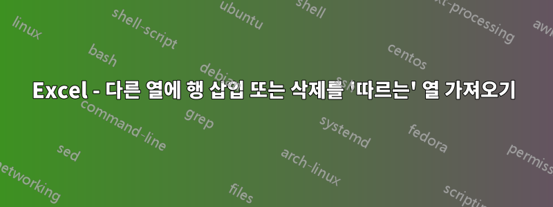 Excel - 다른 열에 행 삽입 또는 삭제를 '따르는' 열 가져오기