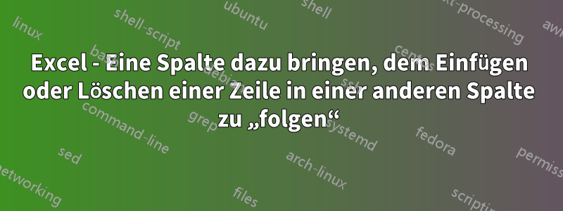 Excel - Eine Spalte dazu bringen, dem Einfügen oder Löschen einer Zeile in einer anderen Spalte zu „folgen“