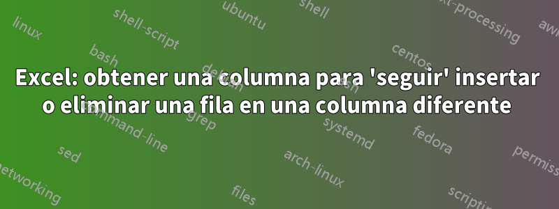 Excel: obtener una columna para 'seguir' insertar o eliminar una fila en una columna diferente