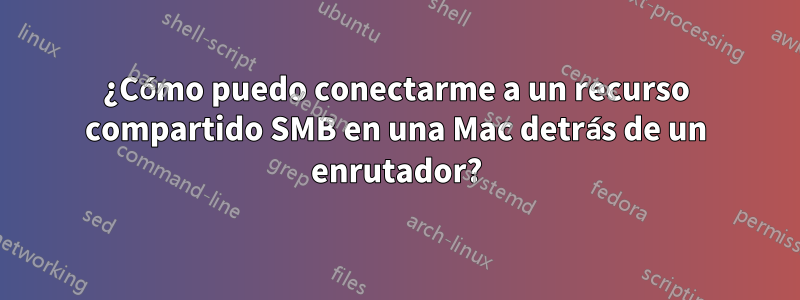 ¿Cómo puedo conectarme a un recurso compartido SMB en una Mac detrás de un enrutador?
