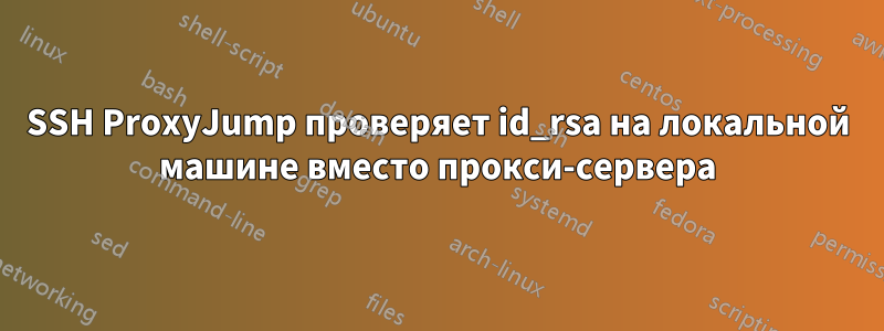 SSH ProxyJump проверяет id_rsa на локальной машине вместо прокси-сервера