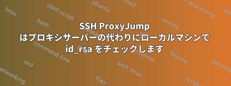 SSH ProxyJump はプロキシサーバーの代わりにローカルマシンで id_rsa をチェックします