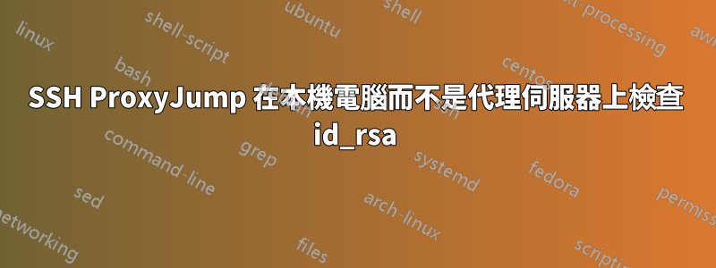 SSH ProxyJump 在本機電腦而不是代理伺服器上檢查 id_rsa