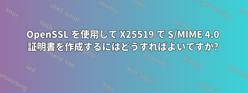 OpenSSL を使用して X25519 で S/MIME 4.0 証明書を作成するにはどうすればよいですか?