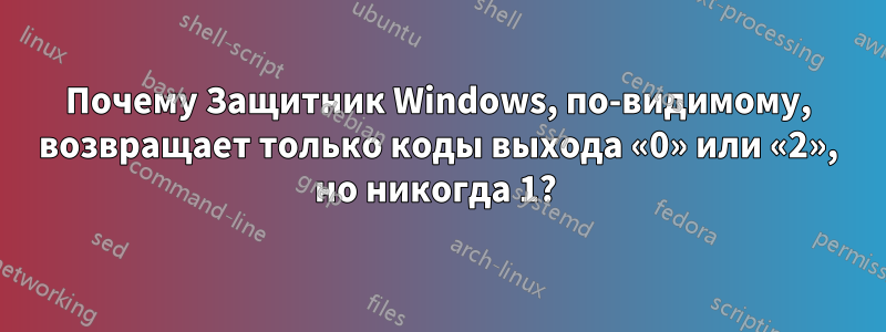 Почему Защитник Windows, по-видимому, возвращает только коды выхода «0» или «2», но никогда 1? 