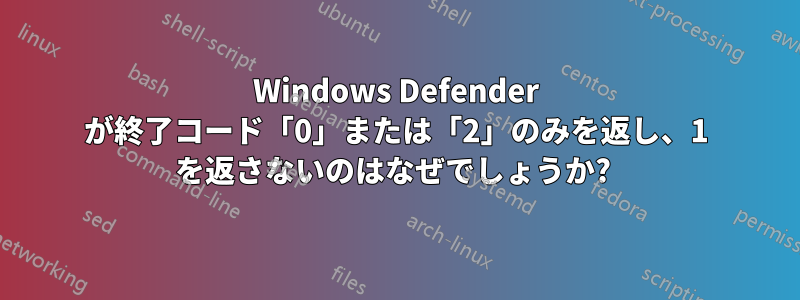 Windows Defender が終了コード「0」または「2」のみを返し、1 を返さないのはなぜでしょうか? 