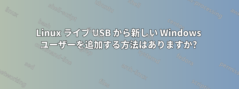 Linux ライブ USB から新しい Windows ユーザーを追加する方法はありますか?