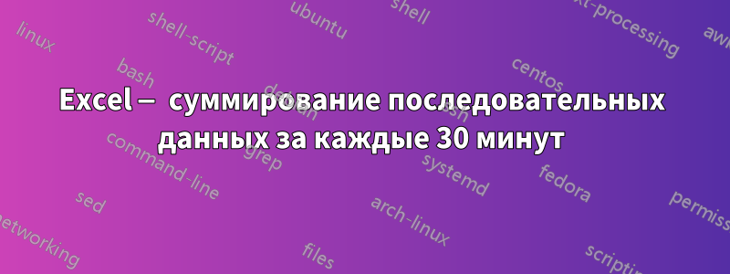 Excel — суммирование последовательных данных за каждые 30 минут
