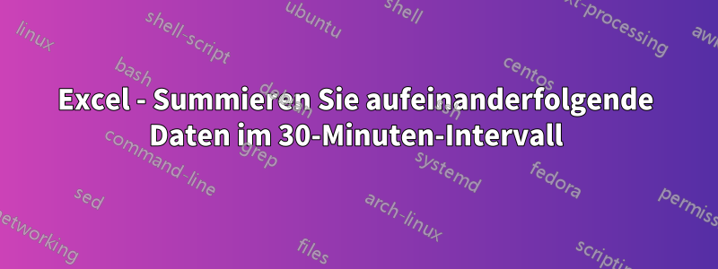 Excel - Summieren Sie aufeinanderfolgende Daten im 30-Minuten-Intervall