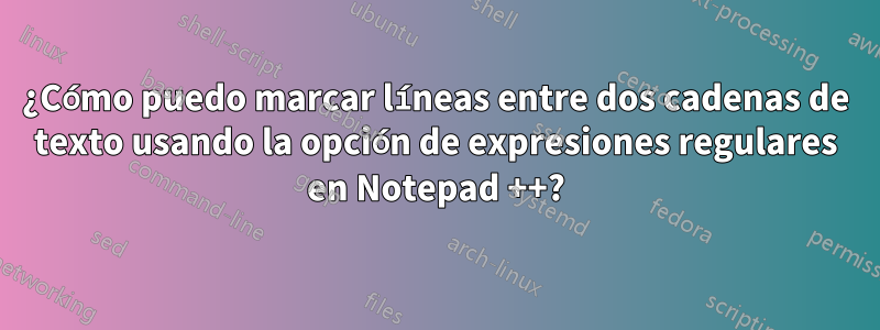 ¿Cómo puedo marcar líneas entre dos cadenas de texto usando la opción de expresiones regulares en Notepad ++?