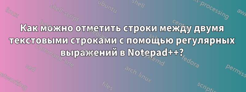 Как можно отметить строки между двумя текстовыми строками с помощью регулярных выражений в Notepad++?