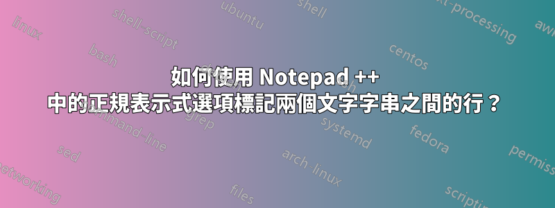 如何使用 Notepad ++ 中的正規表示式選項標記兩個文字字串之間的行？